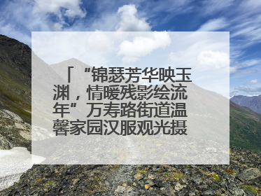 “锦瑟芳华映玉渊，情暖残影绘流年”万寿路街道温馨家园汉服观光摄影实践活动