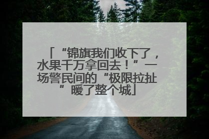 “锦旗我们收下了，水果千万拿回去！”一场警民间的“极限拉扯”暖了整个城