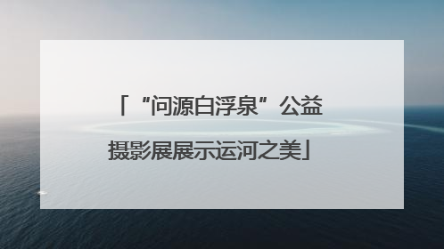 “问源白浮泉”公益摄影展展示运河之美