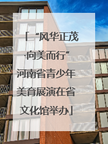 “风华正茂·向美而行”河南省青少年美育展演在省文化馆举办