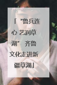 “鲁兵连心 艺润草湖” 齐鲁文化走进新疆草湖