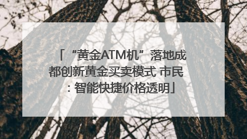 “黄金ATM机”落地成都创新黄金买卖模式 市民：智能快捷价格透明