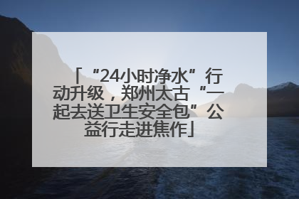 “24小时净水”行动升级，郑州太古“一起去送卫生安全包”公益行走进焦作