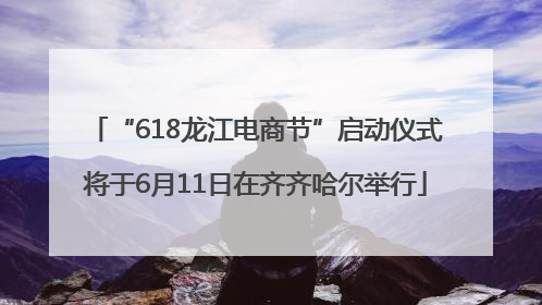 “618龙江电商节”启动仪式将于6月11日在齐齐哈尔举行