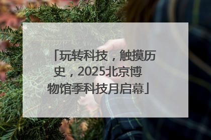 玩转科技，触摸历史，2025北京博物馆季科技月启幕