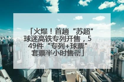 火爆！首趟“苏超”球迷高铁专列开售，549件“专列+球票”套票半小时售罄