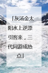 灰汤金太阳水上逆漂引客来，三代同游成热点