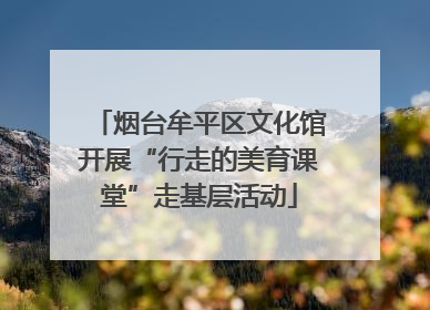 烟台牟平区文化馆开展“行走的美育课堂”走基层活动