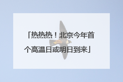 热热热！北京今年首个高温日或明日到来