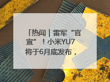 热闻｜雷军“官宣”！小米YU7将于6月底发布，诸多重磅新品一起发布！唯独价格“卖关子”