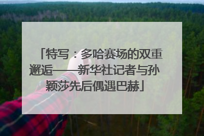 特写：多哈赛场的双重邂逅——新华社记者与孙颖莎先后偶遇巴赫