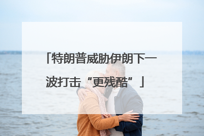 特朗普威胁伊朗下一波打击“更残酷”
