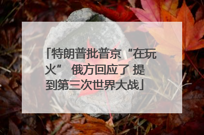 特朗普批普京“在玩火” 俄方回应了 提到第三次世界大战