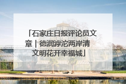 石家庄日报评论员文章｜德润滹沱两岸清 文明花开幸福城