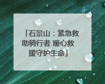 石景山：紧急救助骑行者 暖心救援守护生命