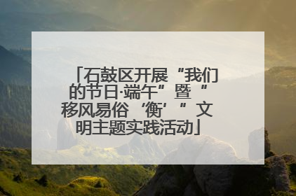 石鼓区开展“我们的节日·端午”暨“移风易俗‘衡’”文明主题实践活动
