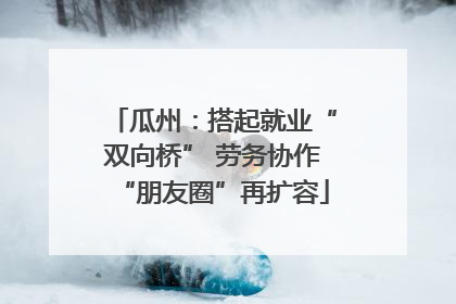 瓜州：搭起就业“双向桥” 劳务协作“朋友圈”再扩容