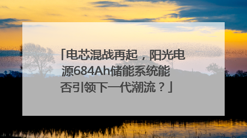 电芯混战再起，阳光电源684Ah储能系统能否引领下一代潮流？