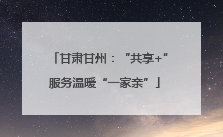 甘肃甘州：“共享+”服务温暖“一家亲”