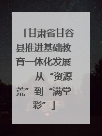 甘肃省甘谷县推进基础教育一体化发展——从“资源荒”到“满堂彩”