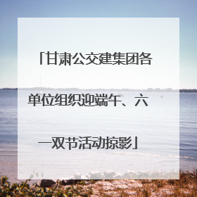 甘肃公交建集团各单位组织迎端午、六一双节活动掠影