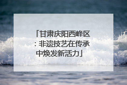 甘肃庆阳西峰区：非遗技艺在传承中焕发新活力