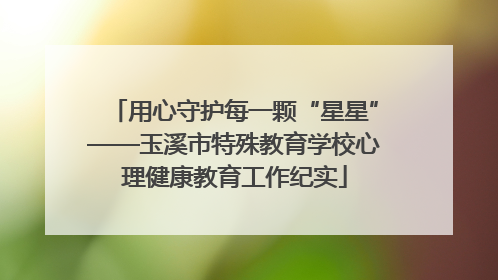 用心守护每一颗“星星”——玉溪市特殊教育学校心理健康教育工作纪实