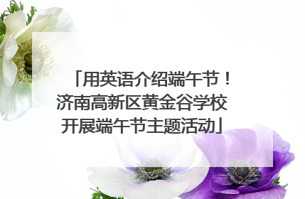 用英语介绍端午节！济南高新区黄金谷学校开展端午节主题活动