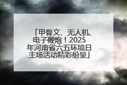 甲骨文、无人机、电子鞭炮！2025年河南省六五环境日主场活动精彩纷呈