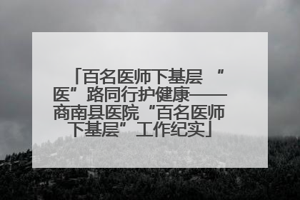 百名医师下基层 “医”路同行护健康——商南县医院“百名医师下基层”工作纪实