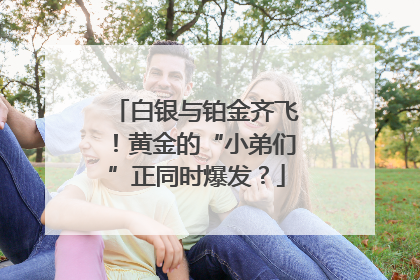 白银与铂金齐飞！黄金的“小弟们”正同时爆发？
