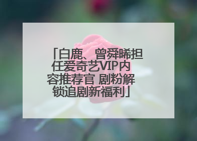 白鹿、曾舜晞担任爱奇艺VIP内容推荐官 剧粉解锁追剧新福利
