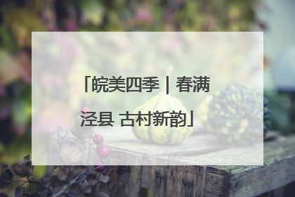 皖美四季｜春满泾县 古村新韵