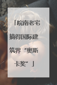 皖南老宅摘得国际建筑界“奥斯卡奖”