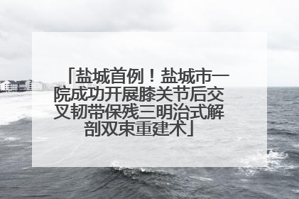 盐城首例！盐城市一院成功开展膝关节后交叉韧带保残三明治式解剖双束重建术