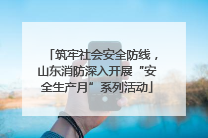 筑牢社会安全防线，山东消防深入开展“安全生产月”系列活动