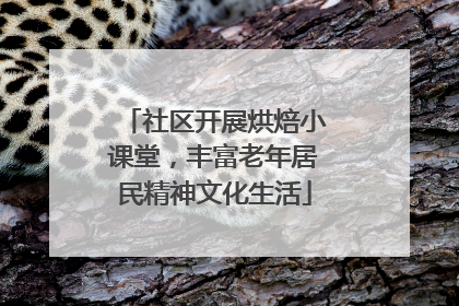 社区开展烘焙小课堂，丰富老年居民精神文化生活