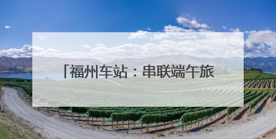 福州车站：串联端午旅途与节日记忆(图)