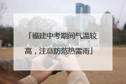 福建中考期间气温较高，注意防范热雷雨
