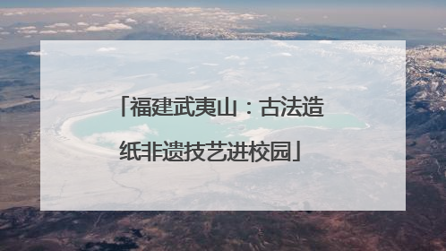 福建武夷山：古法造纸非遗技艺进校园