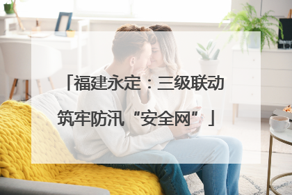 福建永定：三级联动筑牢防汛“安全网”