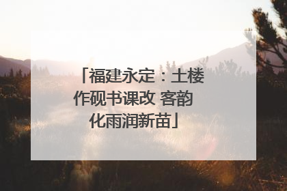 福建永定：土楼作砚书课改 客韵化雨润新苗