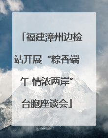 福建漳州边检站开展“粽香端午 情浓两岸”台胞座谈会
