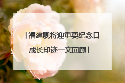 福建舰将迎重要纪念日 成长印迹一文回顾
