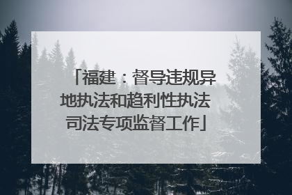 福建：督导违规异地执法和趋利性执法司法专项监督工作