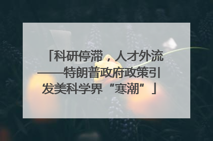 科研停滞，人才外流——特朗普政府政策引发美科学界“寒潮”
