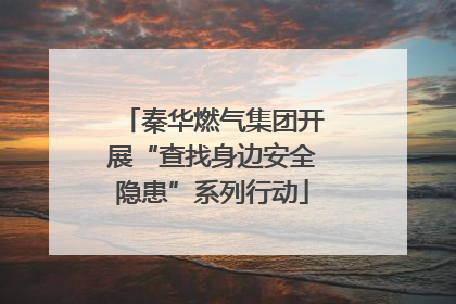 秦华燃气集团开展“查找身边安全隐患”系列行动