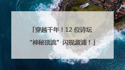 穿越千年！12 位诗坛“神秘顶流”闪现溆浦！