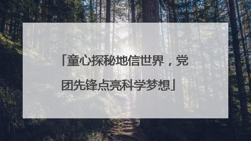 童心探秘地信世界，党团先锋点亮科学梦想