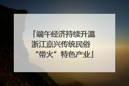 端午经济持续升温 浙江嘉兴传统民俗“带火”特色产业